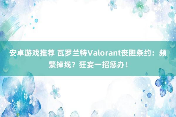 安卓游戏推荐 瓦罗兰特Valorant丧胆条约：频繁掉线？狂妄一招惩办！