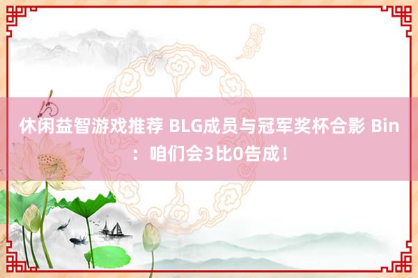 休闲益智游戏推荐 BLG成员与冠军奖杯合影 Bin：咱们会3比0告成！