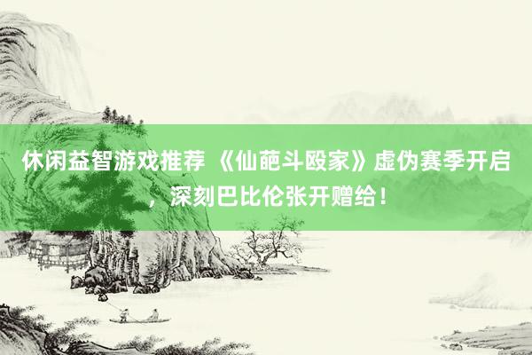 休闲益智游戏推荐 《仙葩斗殴家》虚伪赛季开启，深刻巴比伦张开赠给！