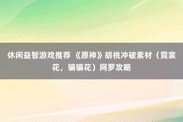 休闲益智游戏推荐 《原神》胡桃冲破素材（霓裳花，骗骗花）网罗攻略