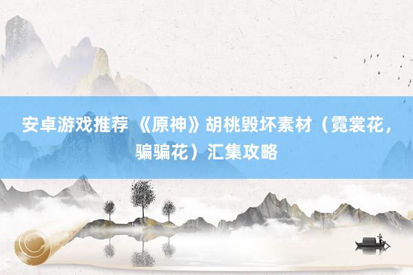 安卓游戏推荐 《原神》胡桃毁坏素材（霓裳花，骗骗花）汇集攻略