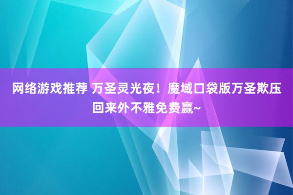 网络游戏推荐 万圣灵光夜！魔域口袋版万圣欺压回来外不雅免费赢~