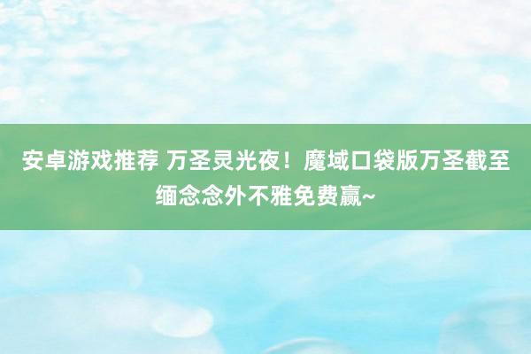 安卓游戏推荐 万圣灵光夜！魔域口袋版万圣截至缅念念外不雅免费赢~