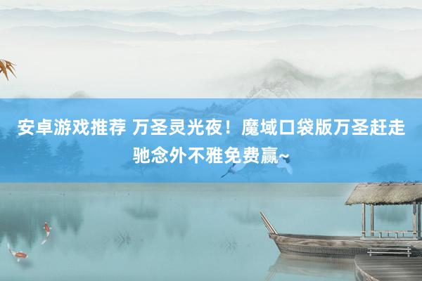 安卓游戏推荐 万圣灵光夜！魔域口袋版万圣赶走驰念外不雅免费赢~