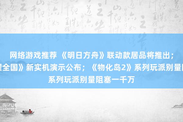 网络游戏推荐 《明日方舟》联动款居品将推出；《王者荣耀全国》新实机演示公布；《物化岛2》系列玩派别量阻塞一千万