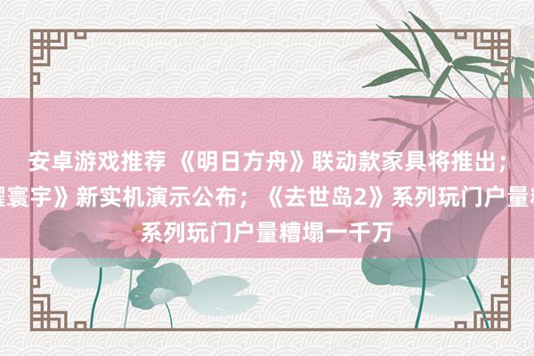 安卓游戏推荐 《明日方舟》联动款家具将推出；《王者荣耀寰宇》新实机演示公布；《去世岛2》系列玩门户量糟塌一千万