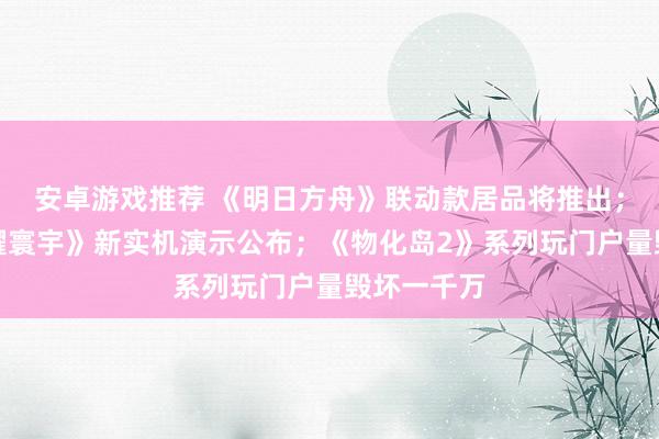 安卓游戏推荐 《明日方舟》联动款居品将推出；《王者荣耀寰宇》新实机演示公布；《物化岛2》系列玩门户量毁坏一千万