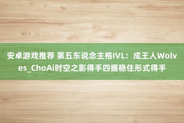 安卓游戏推荐 第五东说念主格IVL：成王人Wolves_ChoAi时空之影得手四握稳住形式得手