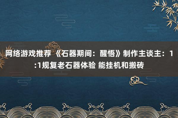 网络游戏推荐 《石器期间：醒悟》制作主谈主：1:1规复老石器体验 能挂机和搬砖