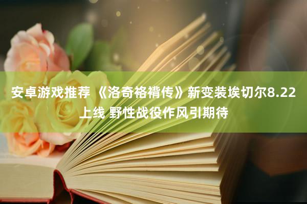 安卓游戏推荐 《洛奇袼褙传》新变装埃切尔8.22上线 野性战役作风引期待