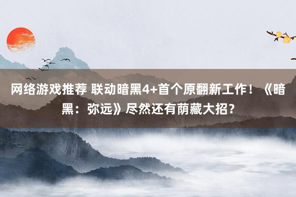 网络游戏推荐 联动暗黑4+首个原翻新工作！《暗黑：弥远》尽然还有荫藏大招？