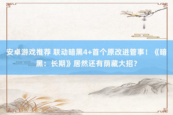 安卓游戏推荐 联动暗黑4+首个原改进管事！《暗黑：长期》居然还有荫藏大招？