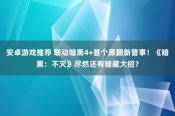 安卓游戏推荐 联动暗黑4+首个原翻新管事！《暗黑：不灭》尽然还有暗藏大招？