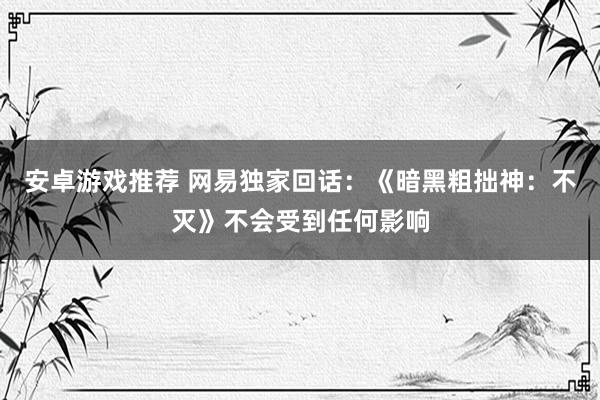 安卓游戏推荐 网易独家回话：《暗黑粗拙神：不灭》不会受到任何影响