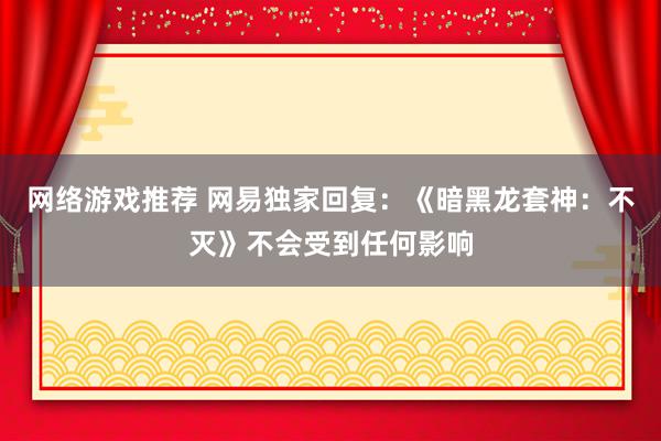 网络游戏推荐 网易独家回复：《暗黑龙套神：不灭》不会受到任何影响