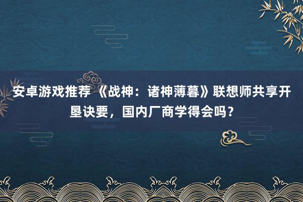 安卓游戏推荐 《战神：诸神薄暮》联想师共享开垦诀要，国内厂商学得会吗？