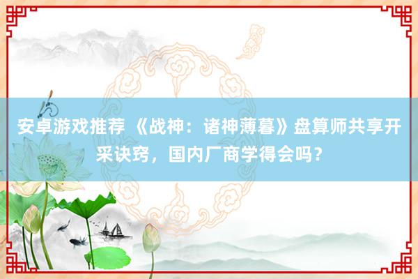 安卓游戏推荐 《战神：诸神薄暮》盘算师共享开采诀窍，国内厂商学得会吗？