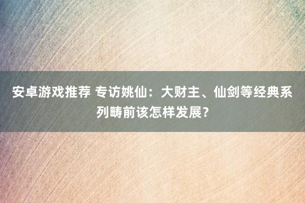 安卓游戏推荐 专访姚仙：大财主、仙剑等经典系列畴前该怎样发展？