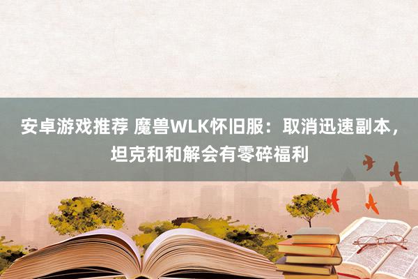 安卓游戏推荐 魔兽WLK怀旧服：取消迅速副本，坦克和和解会有零碎福利