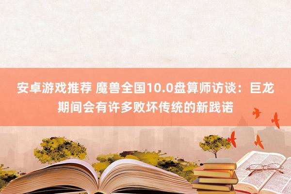 安卓游戏推荐 魔兽全国10.0盘算师访谈：巨龙期间会有许多败坏传统的新践诺