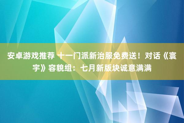 安卓游戏推荐 十一门派新治服免费送！对话《寰宇》容貌组：七月新版块诚意满满