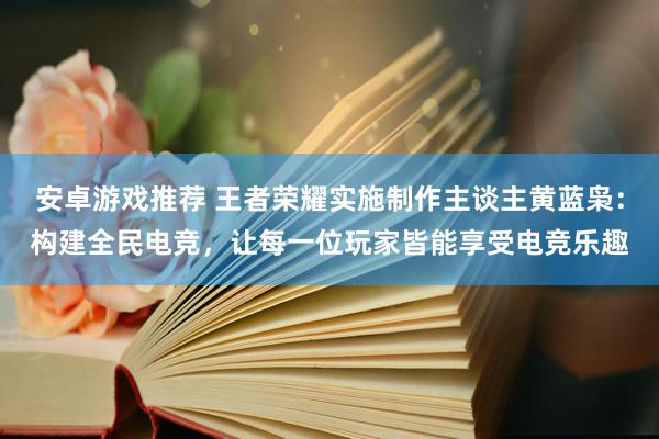 安卓游戏推荐 王者荣耀实施制作主谈主黄蓝枭：构建全民电竞，让每一位玩家皆能享受电竞乐趣