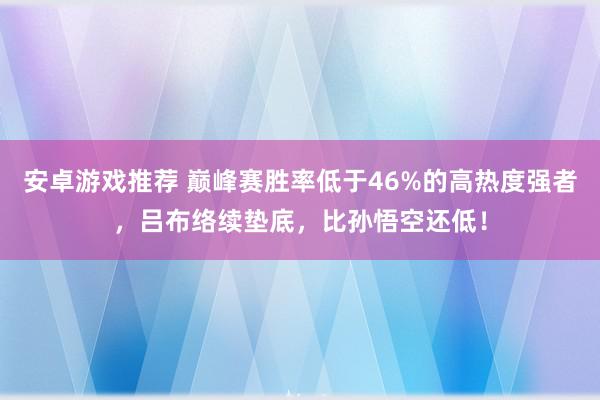 安卓游戏推荐 巅峰赛胜率低于46%的高热度强者，吕布络续垫底，比孙悟空还低！