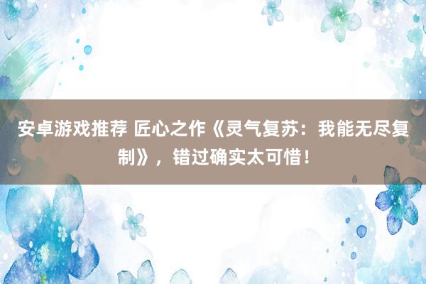 安卓游戏推荐 匠心之作《灵气复苏：我能无尽复制》，错过确实太可惜！