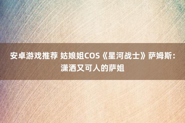 安卓游戏推荐 姑娘姐COS《星河战士》萨姆斯：潇洒又可人的萨姐