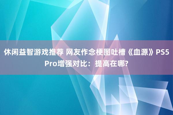 休闲益智游戏推荐 网友作念梗图吐槽《血源》PS5Pro增强对比：提高在哪?