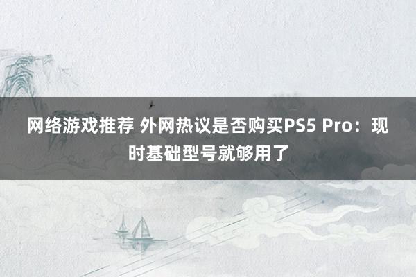 网络游戏推荐 外网热议是否购买PS5 Pro：现时基础型号就够用了