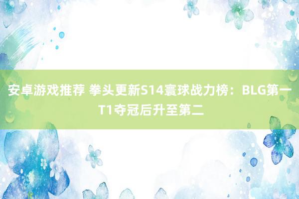 安卓游戏推荐 拳头更新S14寰球战力榜：BLG第一 T1夺冠后升至第二