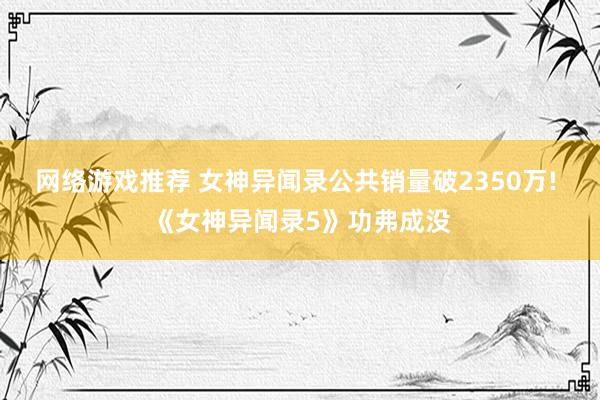 网络游戏推荐 女神异闻录公共销量破2350万! 《女神异闻录5》功弗成没