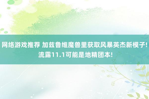 网络游戏推荐 加兹鲁维魔兽里获取风暴英杰新模子! 流露11.1可能是地精团本!