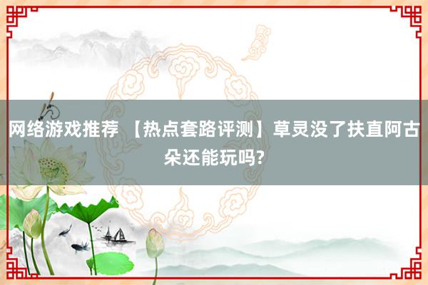 网络游戏推荐 【热点套路评测】草灵没了扶直阿古朵还能玩吗?