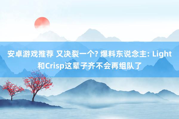 安卓游戏推荐 又决裂一个? 爆料东说念主: Light和Crisp这辈子齐不会再组队了