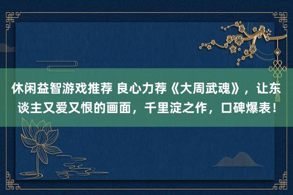 休闲益智游戏推荐 良心力荐《大周武魂》，让东谈主又爱又恨的画面，千里淀之作，口碑爆表！