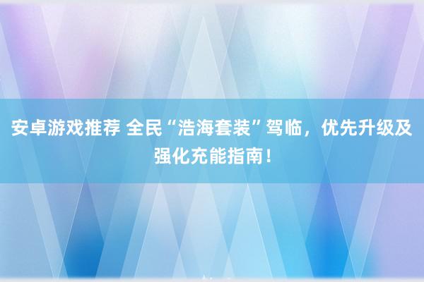 安卓游戏推荐 全民“浩海套装”驾临，优先升级及强化充能指南！