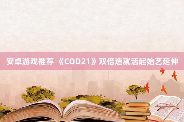 安卓游戏推荐 《COD21》双倍造就活起始艺延伸