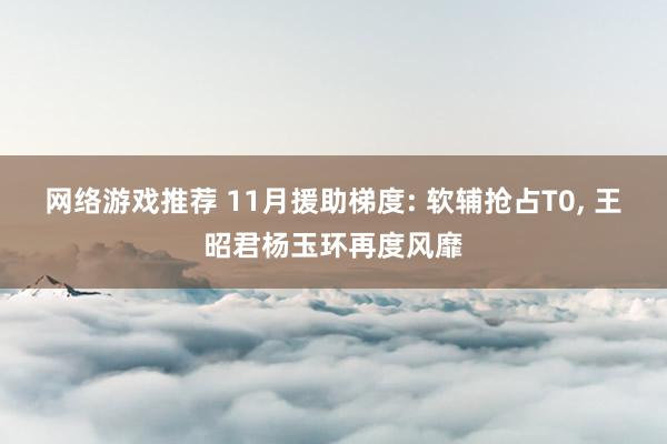 网络游戏推荐 11月援助梯度: 软辅抢占T0, 王昭君杨玉环再度风靡