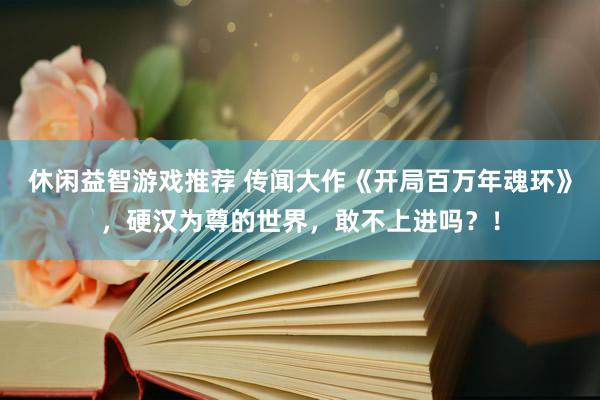 休闲益智游戏推荐 传闻大作《开局百万年魂环》，硬汉为尊的世界，敢不上进吗？！