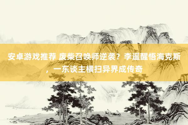 安卓游戏推荐 废柴召唤师逆袭？李遥醒悟海克斯，一东谈主横扫异界成传奇