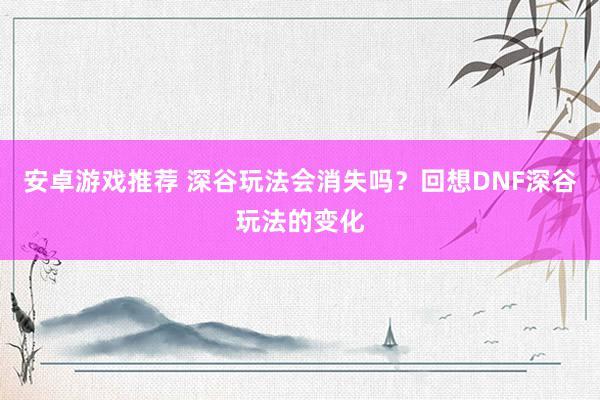 安卓游戏推荐 深谷玩法会消失吗？回想DNF深谷玩法的变化