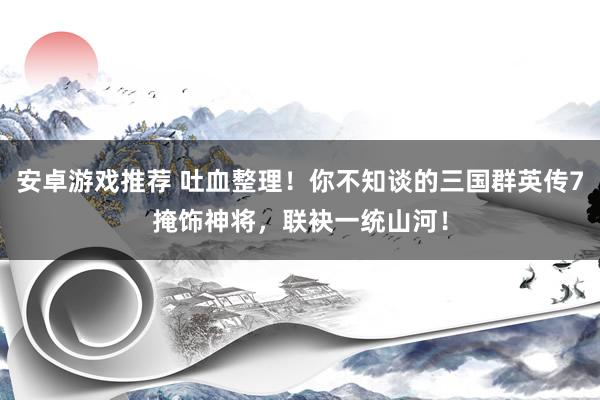 安卓游戏推荐 吐血整理！你不知谈的三国群英传7掩饰神将，联袂一统山河！