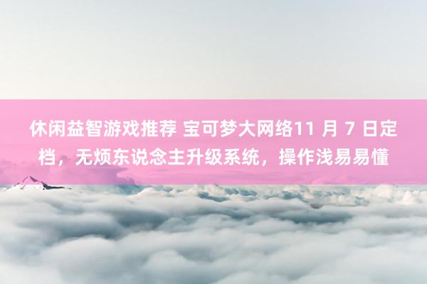 休闲益智游戏推荐 宝可梦大网络11 月 7 日定档，无烦东说念主升级系统，操作浅易易懂