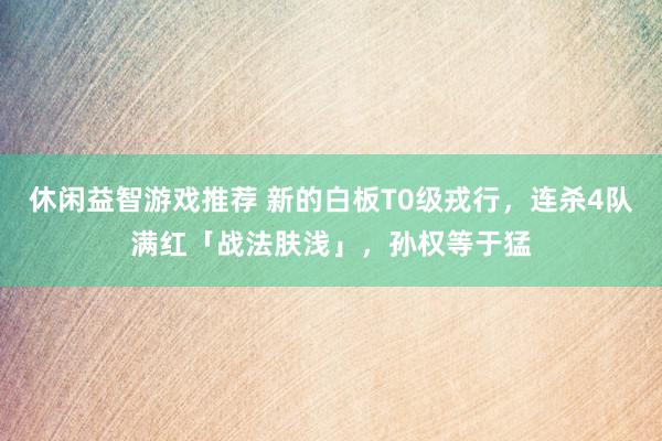 休闲益智游戏推荐 新的白板T0级戎行，连杀4队满红「战法肤浅」，孙权等于猛