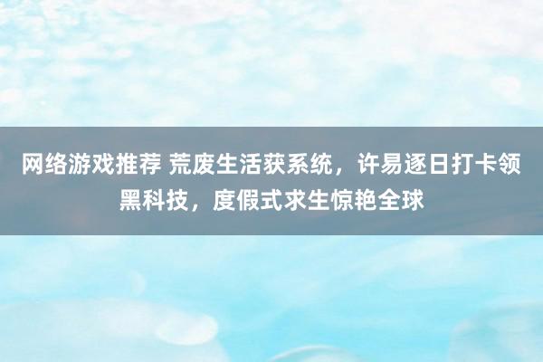 网络游戏推荐 荒废生活获系统，许易逐日打卡领黑科技，度假式求生惊艳全球