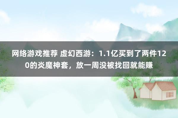 网络游戏推荐 虚幻西游：1.1亿买到了两件120的炎魔神套，放一周没被找回就能赚