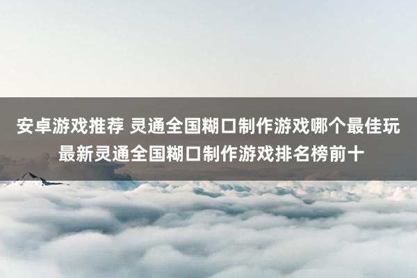 安卓游戏推荐 灵通全国糊口制作游戏哪个最佳玩 最新灵通全国糊口制作游戏排名榜前十