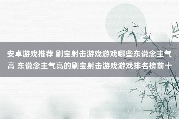 安卓游戏推荐 刷宝射击游戏游戏哪些东说念主气高 东说念主气高的刷宝射击游戏游戏排名榜前十